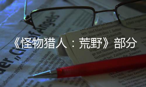 《怪物猎人：荒野》部分细节公开 装备道具等更多改动