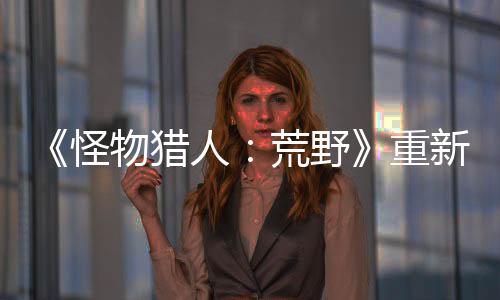《怪物猎人：荒野》重新捏脸需收费 官方将赠送免费券