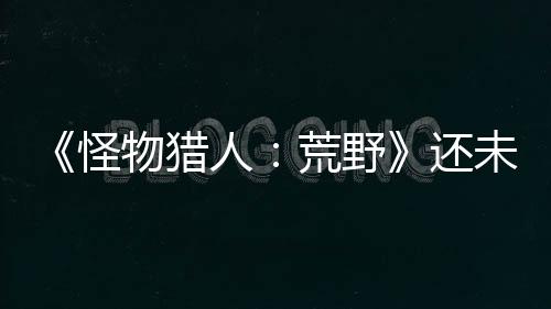 《怪物猎人：荒野》还未发售 已是Steam畅销榜第三名