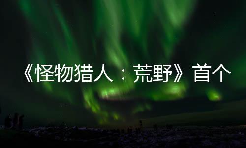 《怪物猎人：荒野》首个内容更新将来 追加泡狐龙