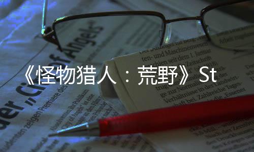 《怪物猎人：荒野》Steam销量530万份 收入超2.97亿美元