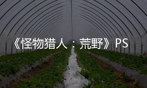 《怪物猎人：荒野》PS5 Pro版表现不佳 存在性能问题