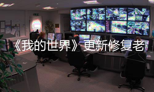 《我的世界》更新修复老BUG引争议 玩家联名请求官方回滚