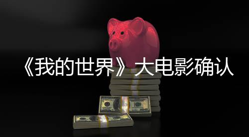 《我的世界》大电影确认引进 2025年春上映