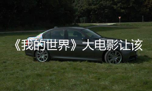 《我的世界》大电影让该游戏的玩家数量出现显著增长