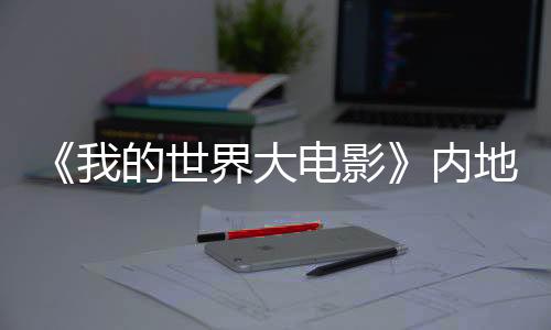 《我的世界大电影》内地定档4月4日 “海王”杰森·莫玛问候中国观众
