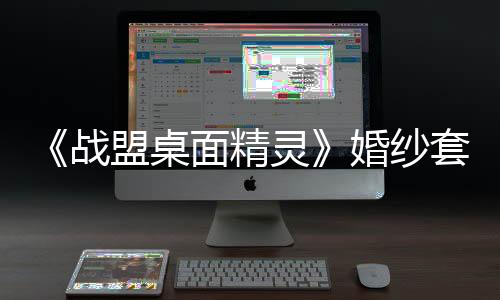 《战盟桌面精灵》婚纱套装返场 首发折扣与抽奖活动进行时