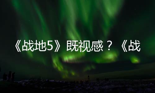 《战地5》既视感？《战地》新作全新地图测试泄露