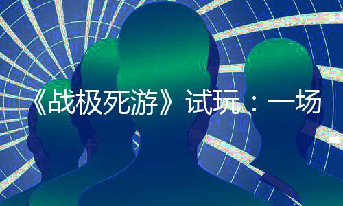 《战极死游》试玩：一场硬核的死亡之旅