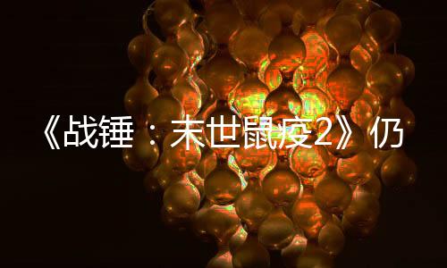 《战锤：末世鼠疫2》仍在更新：添加新PvE地图