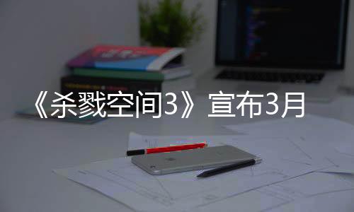《杀戮空间3》宣布3月25日发售 游戏预购已开启