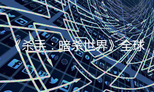 《杀手：暗杀世界》全球玩家数已超7500万 月活跃达100万