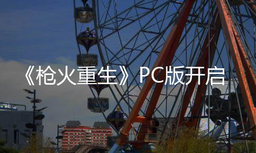 《枪火重生》PC版开启新赛季 新武器道具英雄登场