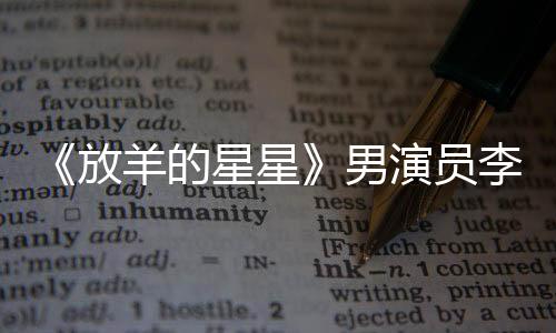 《放羊的星星》男演员李威卷入杀人案 正在接受警方调查