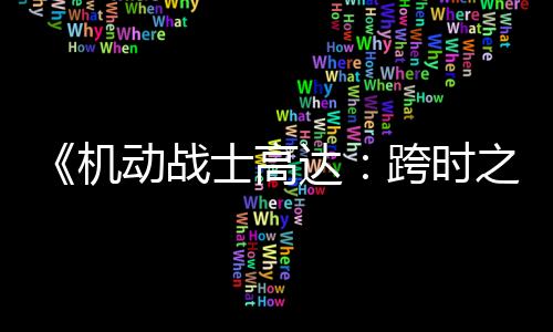 《机动战士高达：跨时之战》定档4月4日清明档