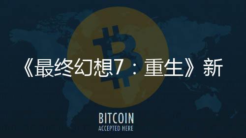 《最终幻想7：重生》新4K Mod 改进1300个纹理