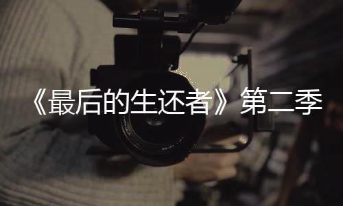 《最后的生还者》第二季发海报 致敬顽皮狗游戏