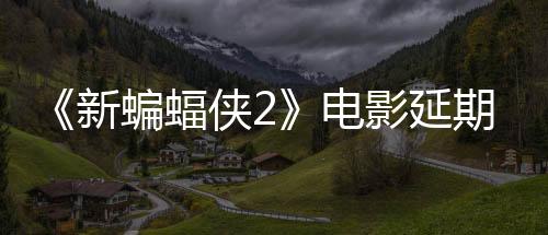 《新蝙蝠侠2》电影延期 2027年10月才上映