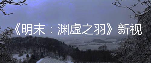 《明末：渊虚之羽》新视频 女主大战狐狸精Boss
