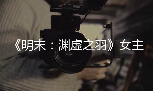 《明末：渊虚之羽》女主服饰太性感 玩家：不得不玩了