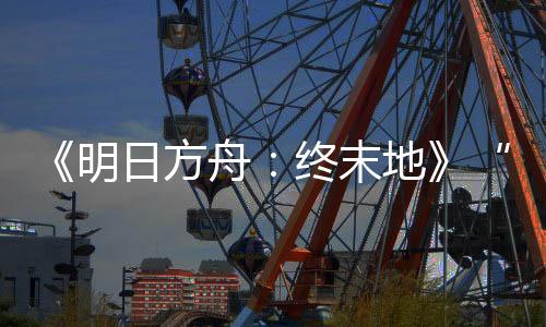 《明日方舟：终末地》“再次测试”开启 最低配置GTX1060 6G