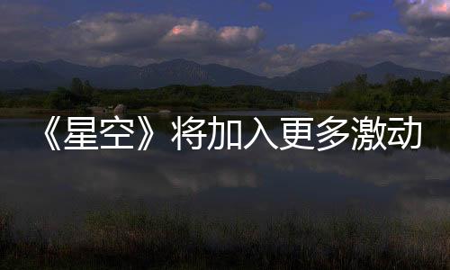 《星空》将加入更多激动人心内容 耐心等待重大更新
