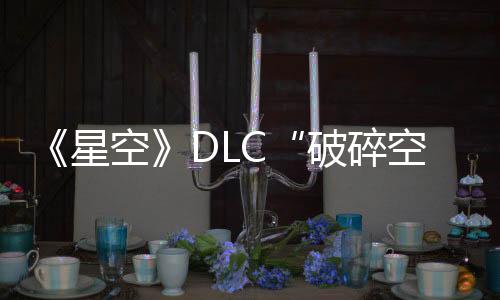 《星空》DLC“破碎空间”首发预告片/细节/截图