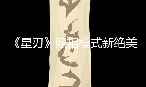 《星刃》照相模式新绝美截图 妹子身材火辣太美了