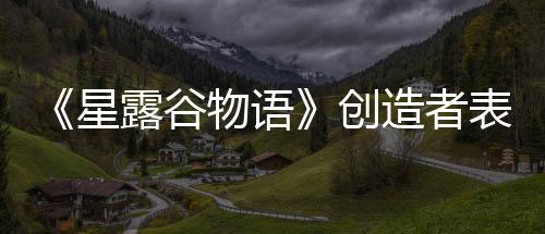 《星露谷物语》创造者表示 虽然历时12年但他并不想彻底结束游戏的开发