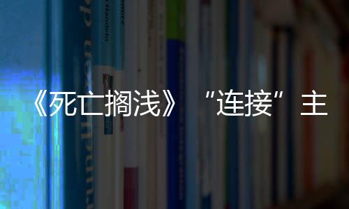 《死亡搁浅》“连接”主题来源：离开科乐美小岛感觉失去了一切