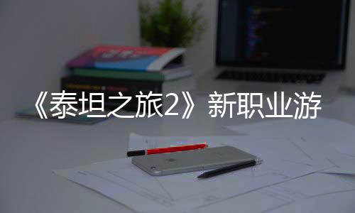 《泰坦之旅2》新职业游侠介绍视频 给敌人致命一击