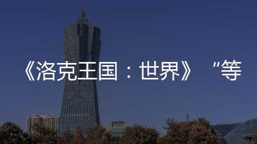 《洛克王国：世界》“等等鸭测试”正式开启 三端数据互通