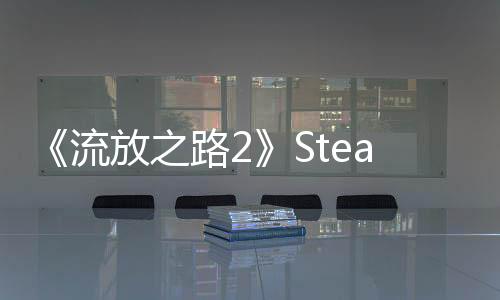 《流放之路2》Steam在线暴跌 从57.8万降至4万左右