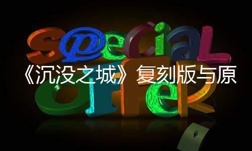 《沉没之城》复刻版与原版对比图 游戏画质大提升