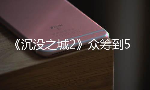 《沉没之城2》众筹到54万欧元 新增怪物修格斯等