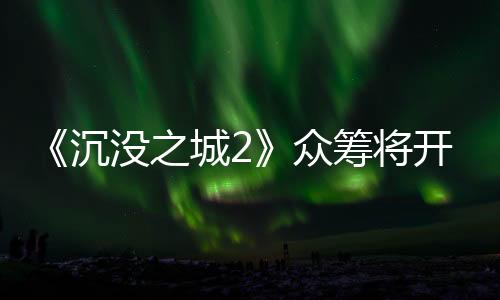 《沉没之城2》众筹将开 克苏鲁主题恐怖探索