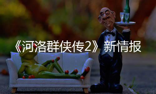 《河洛群侠传2》新情报：主角为男性 剧情在前作20年后