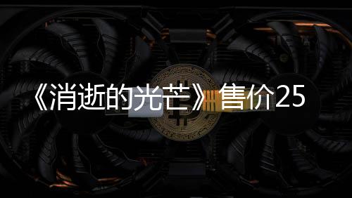 《消逝的光芒》售价25万欧元版本如今何在？官方：幸好没人买