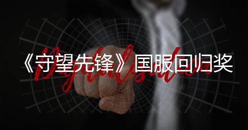 《守望先锋》国服回归奖励公布 送9款满级神话皮肤