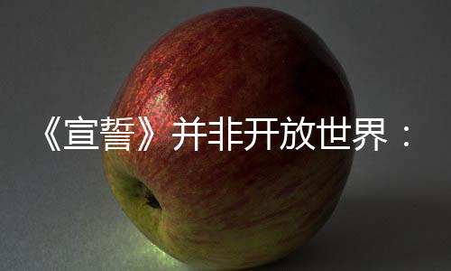 《宣誓》并非开放世界：不分区游戏节奏太难把控