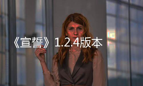 《宣誓》1.2.4版本更新 修复大量崩溃和任务卡死问题