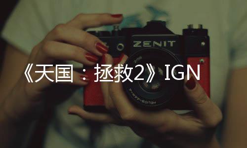《天国：拯救2》IGN 9分：一部堪比好莱坞大片的中世纪传奇