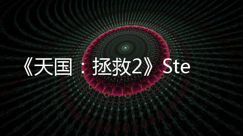 《天国：拯救2》Steam特别好评 峰值接近16万、被誉为开年神作