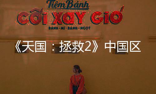 《天国：拯救2》中国区销量突破10万 沉浸式中世纪体验再创佳绩