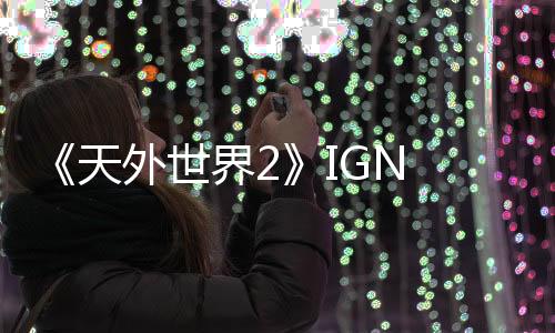 《天外世界2》IGN 10分钟新视频 探索广阔的新世界