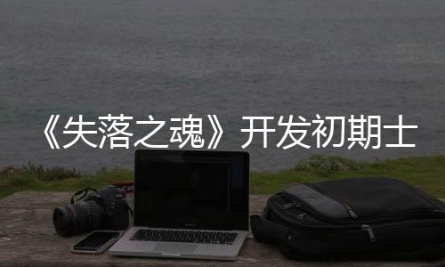 《失落之魂》开发初期士气低落 多亏索尼伸出援手