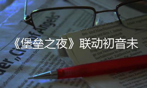 《堡垒之夜》联动初音未来开启 丰富奖励不能错过