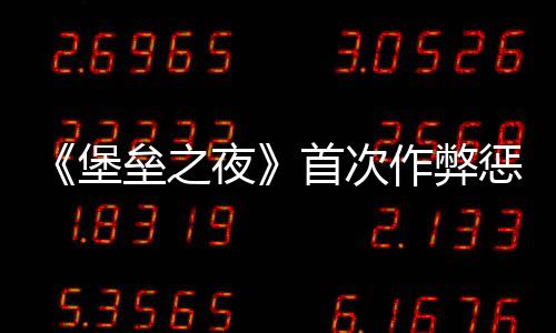 《堡垒之夜》首次作弊惩罚改为封号一年 游戏变成聊天室