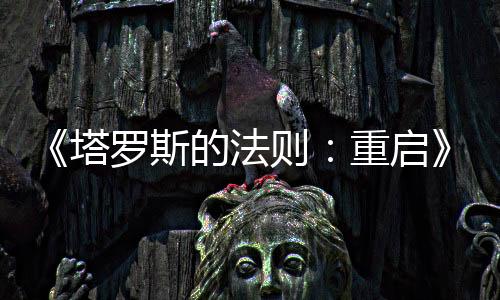 《塔罗斯的法则：重启》今日震撼发售！克罗地亚团队经典哲学解谜游戏焕新归来