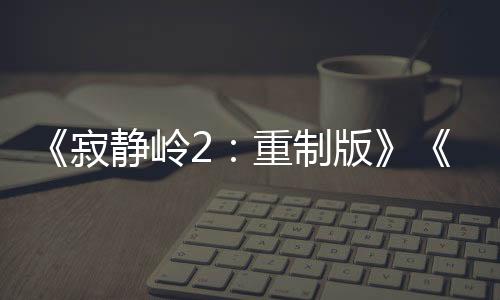 《寂静岭2：重制版》《合金装备：大师合集》国区解锁